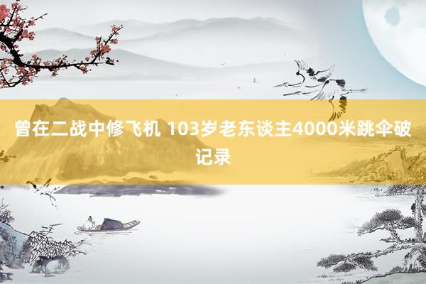 曾在二战中修飞机 103岁老东谈主4000米跳伞破记录